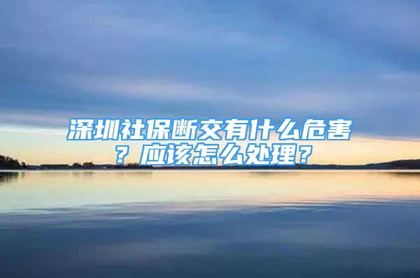 深圳社保斷交有什么危害？應(yīng)該怎么處理？