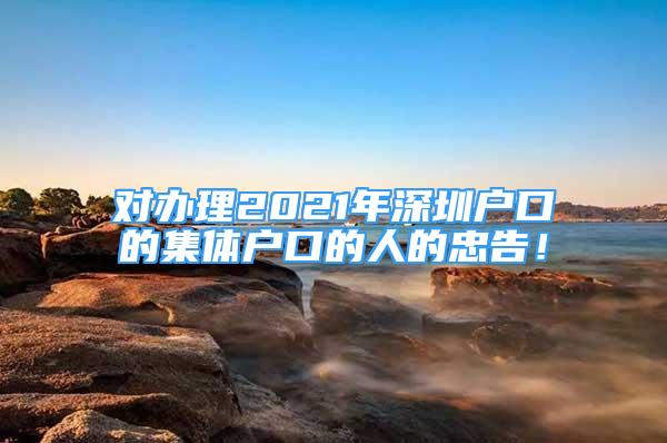 對辦理2021年深圳戶口的集體戶口的人的忠告！