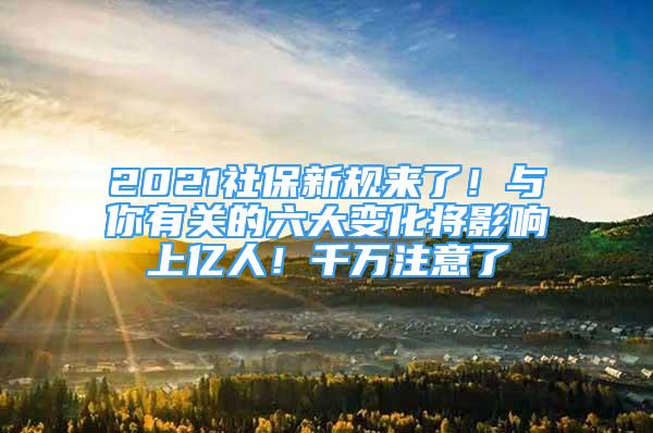 2021社保新規(guī)來了！與你有關(guān)的六大變化將影響上億人！千萬注意了