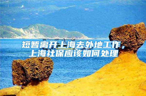 短暫離開上海去外地工作，上海社保應(yīng)該如何處理