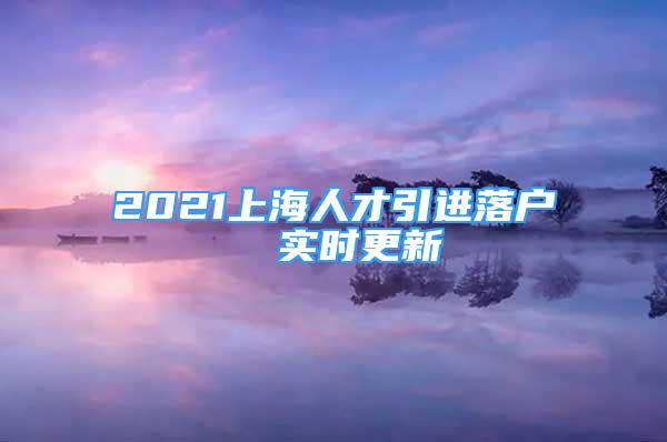 2021上海人才引進(jìn)落戶  實(shí)時(shí)更新