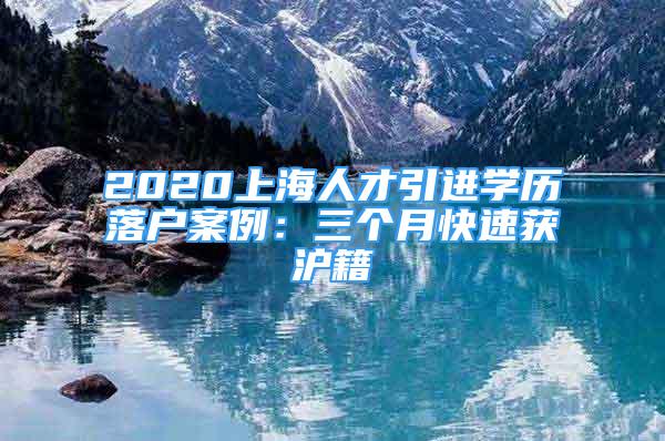 2020上海人才引進(jìn)學(xué)歷落戶案例：三個(gè)月快速獲滬籍