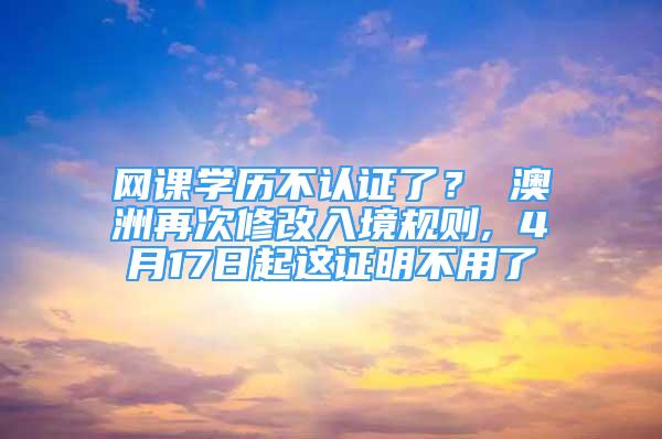 網課學歷不認證了？ 澳洲再次修改入境規(guī)則, 4月17日起這證明不用了