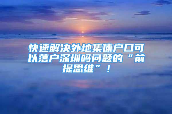 快速解決外地集體戶口可以落戶深圳嗎問題的“前提思維”！