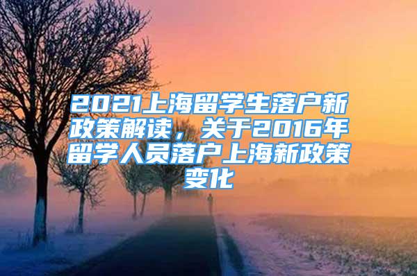 2021上海留學(xué)生落戶新政策解讀，關(guān)于2016年留學(xué)人員落戶上海新政策變化