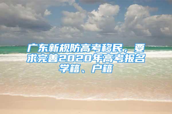 廣東新規(guī)防高考移民，要求完善2020年高考報名學籍、戶籍