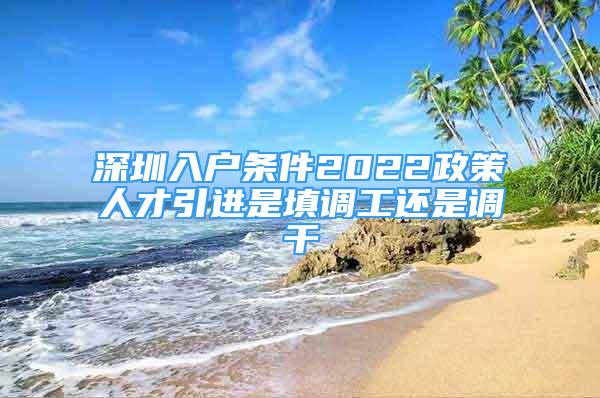 深圳入戶(hù)條件2022政策人才引進(jìn)是填調(diào)工還是調(diào)干