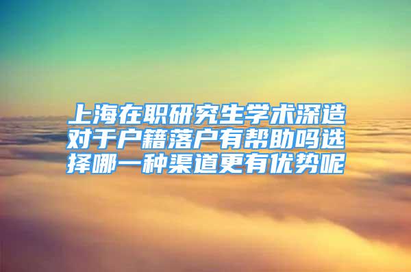 上海在職研究生學(xué)術(shù)深造對于戶籍落戶有幫助嗎選擇哪一種渠道更有優(yōu)勢呢