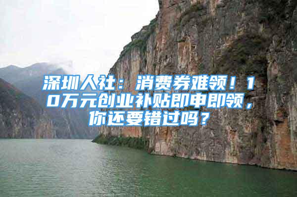 深圳人社：消費券難領！10萬元創(chuàng)業(yè)補貼即申即領，你還要錯過嗎？