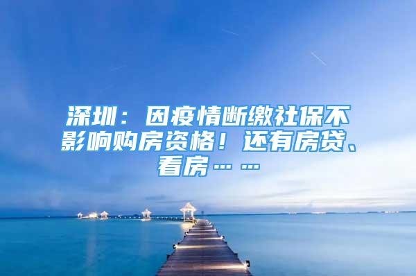 深圳：因疫情斷繳社保不影響購房資格！還有房貸、看房……