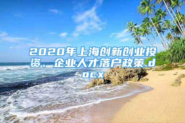 2020年上海創(chuàng)新創(chuàng)業(yè)投資、企業(yè)人才落戶政策.docx