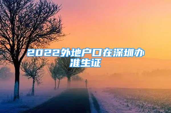 2022外地戶口在深圳辦準(zhǔn)生證