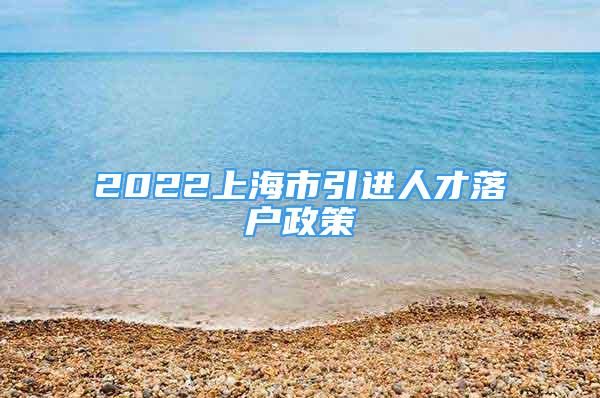 2022上海市引進人才落戶政策