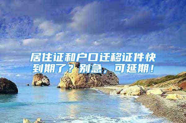 居住證和戶口遷移證件快到期了？別急，可延期！