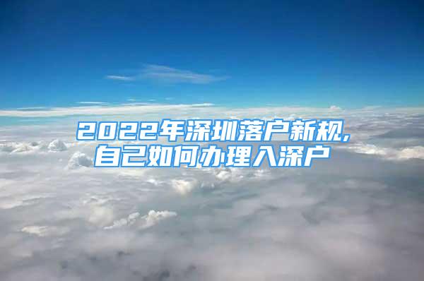 2022年深圳落戶新規(guī),自己如何辦理入深戶