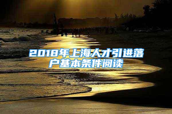 2018年上海人才引進(jìn)落戶基本條件閱讀