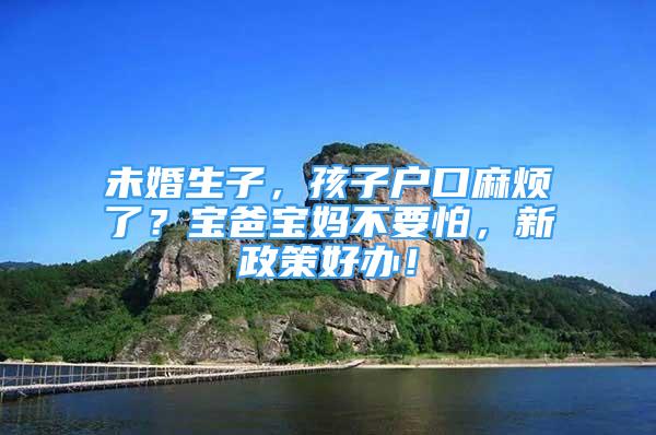 未婚生子，孩子戶口麻煩了？寶爸寶媽不要怕，新政策好辦！