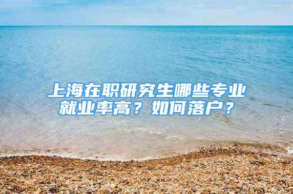 上海在職研究生哪些專業(yè)就業(yè)率高？如何落戶？