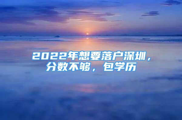 2022年想要落戶深圳，分?jǐn)?shù)不夠，包學(xué)歷