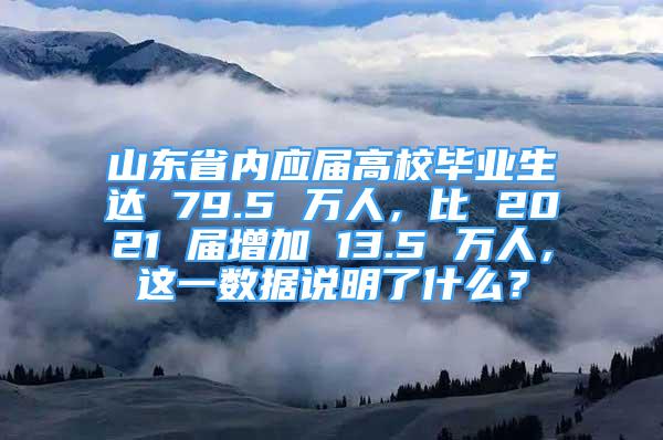 山東省內(nèi)應(yīng)屆高校畢業(yè)生達(dá) 79.5 萬人，比 2021 屆增加 13.5 萬人，這一數(shù)據(jù)說明了什么？