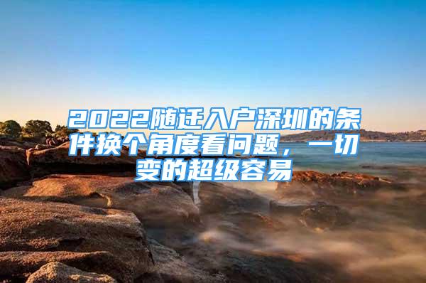 2022隨遷入戶深圳的條件換個(gè)角度看問(wèn)題，一切變的超級(jí)容易