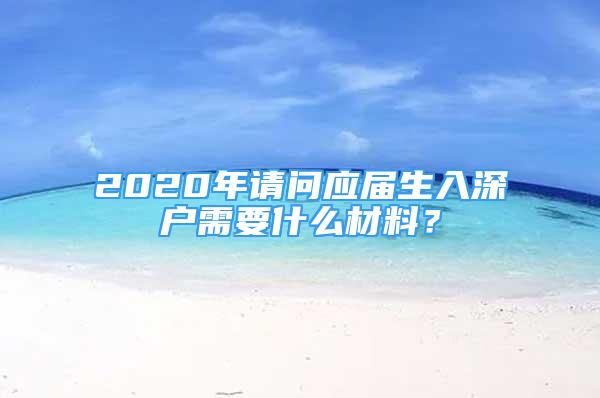 2020年請(qǐng)問應(yīng)屆生入深戶需要什么材料？