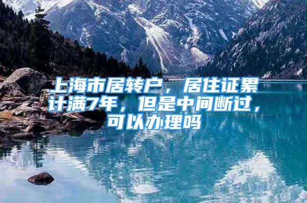 上海市居轉(zhuǎn)戶，居住證累計(jì)滿7年，但是中間斷過(guò)，可以辦理嗎