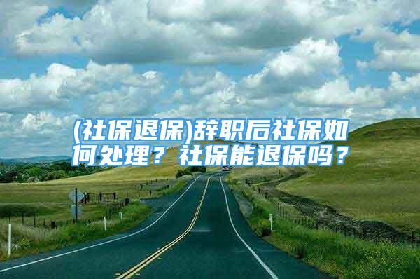 (社保退保)辭職后社保如何處理？社保能退保嗎？