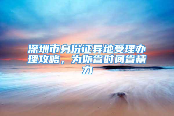 深圳市身份證異地受理辦理攻略，為你省時(shí)間省精力