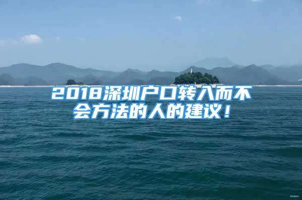 2018深圳戶口轉(zhuǎn)入而不會(huì)方法的人的建議！