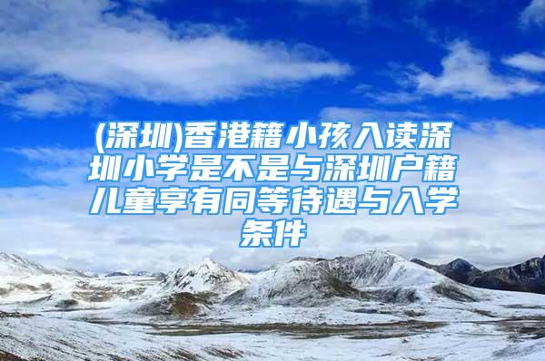 (深圳)香港籍小孩入讀深圳小學(xué)是不是與深圳戶(hù)籍兒童享有同等待遇與入學(xué)條件