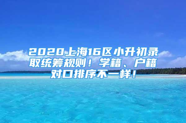 2020上海16區(qū)小升初錄取統(tǒng)籌規(guī)則！學(xué)籍、戶籍對(duì)口排序不一樣！