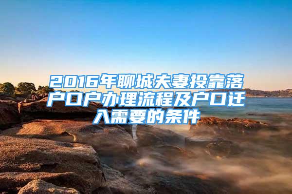 2016年聊城夫妻投靠落戶口戶辦理流程及戶口遷入需要的條件