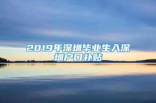 2019年深圳畢業(yè)生入深圳戶口補(bǔ)貼