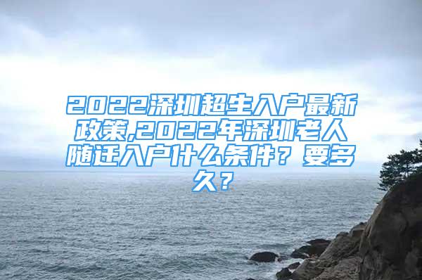 2022深圳超生入戶最新政策,2022年深圳老人隨遷入戶什么條件？要多久？