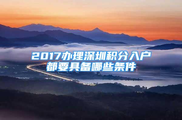 2017辦理深圳積分入戶都要具備哪些條件