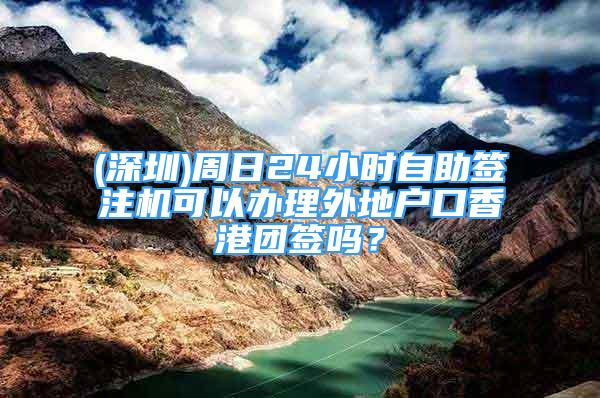 (深圳)周日24小時自助簽注機(jī)可以辦理外地戶口香港團(tuán)簽嗎？