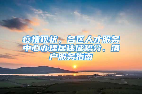 疫情現(xiàn)狀，各區(qū)人才服務(wù)中心辦理居住證積分、落戶服務(wù)指南