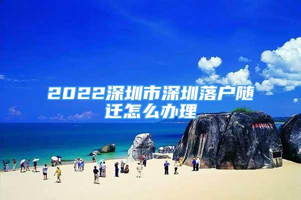 2022深圳市深圳落戶隨遷怎么辦理