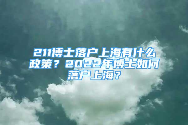 211博士落戶上海有什么政策？2022年博士如何落戶上海？