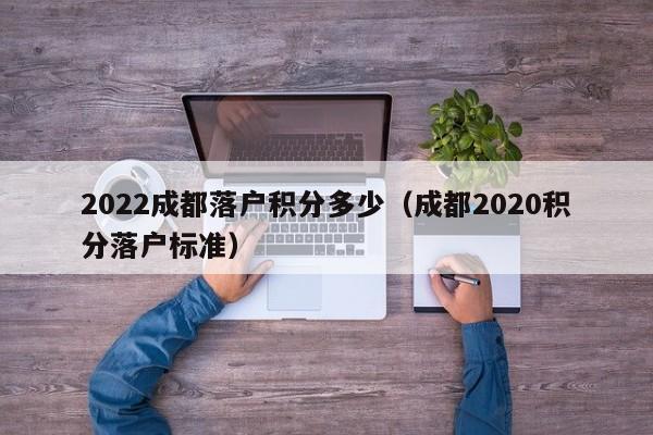 2022成都落戶積分多少（成都2020積分落戶標(biāo)準(zhǔn)）-第1張圖片-成都戶口網(wǎng)