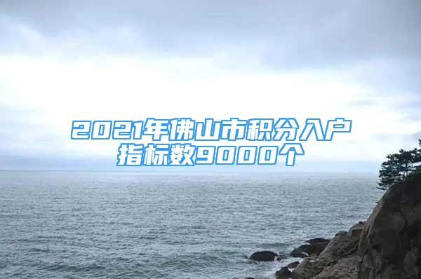 2021年佛山市積分入戶指標數(shù)9000個