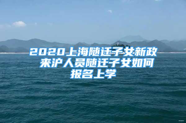 2020上海隨遷子女新政 來滬人員隨遷子女如何報(bào)名上學(xué)