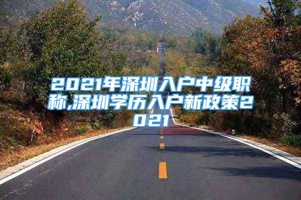 2021年深圳入戶中級職稱,深圳學歷入戶新政策2021