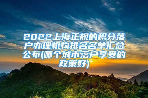 2022上海正規(guī)的積分落戶辦理機(jī)構(gòu)排名名單匯總公布(哪個(gè)城市落戶享受的政策好)