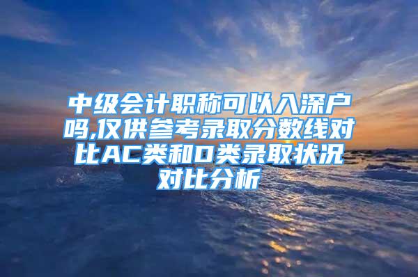 中級會計職稱可以入深戶嗎,僅供參考錄取分數(shù)線對比AC類和D類錄取狀況對比分析