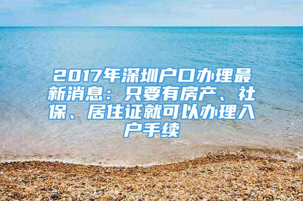 2017年深圳戶口辦理最新消息：只要有房產(chǎn)、社保、居住證就可以辦理入戶手續(xù)