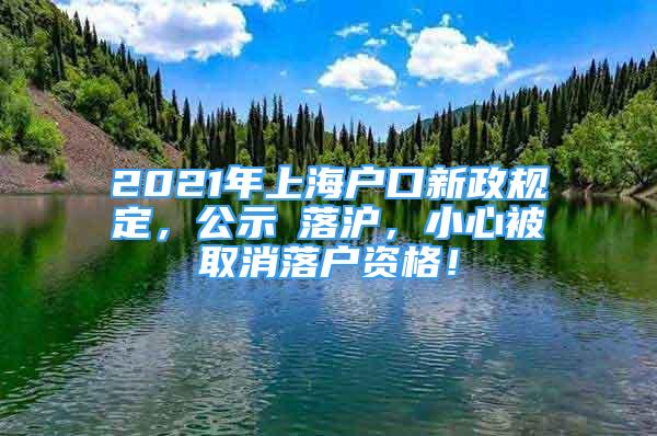 2021年上海戶口新政規(guī)定，公示≠落滬，小心被取消落戶資格！