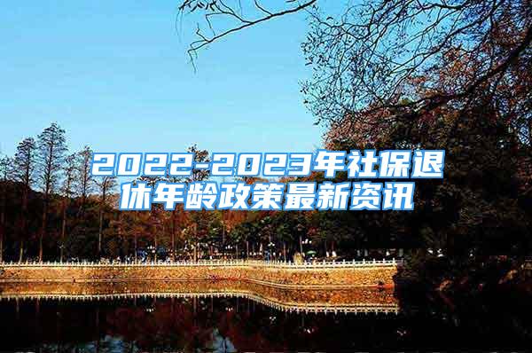 2022-2023年社保退休年齡政策最新資訊