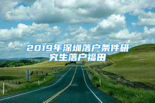 2019年深圳落戶條件研究生落戶福田